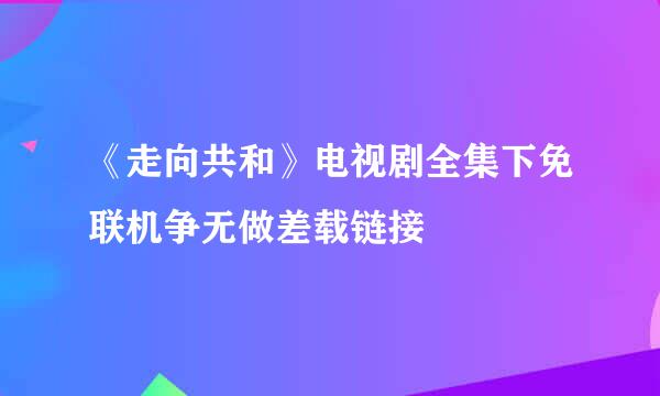 《走向共和》电视剧全集下免联机争无做差载链接