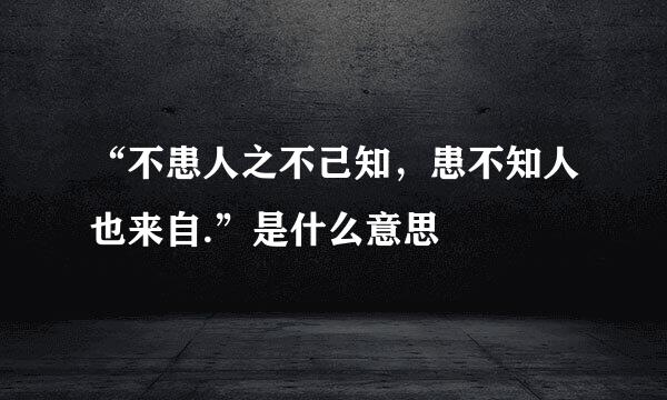 “不患人之不己知，患不知人也来自.”是什么意思