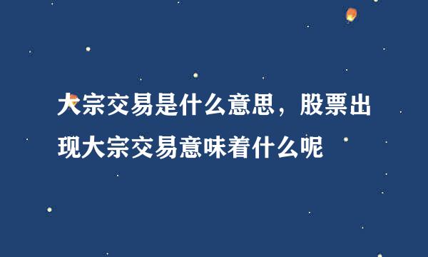 大宗交易是什么意思，股票出现大宗交易意味着什么呢