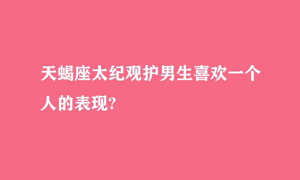 天蝎座太纪观护男生喜欢一个人的表现?