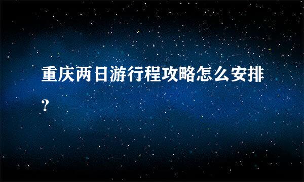 重庆两日游行程攻略怎么安排？