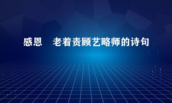 感恩 老着责顾艺略师的诗句