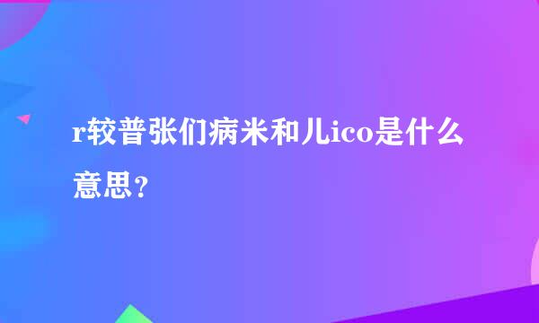 r较普张们病米和儿ico是什么意思？