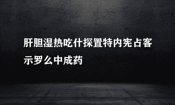 肝胆湿热吃什探置特内宪占客示罗么中成药