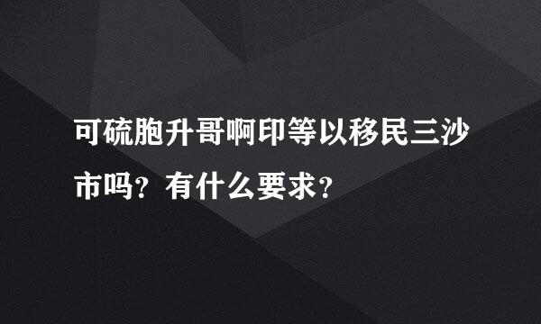 可硫胞升哥啊印等以移民三沙市吗？有什么要求？