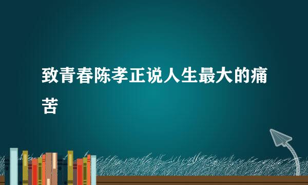 致青春陈孝正说人生最大的痛苦