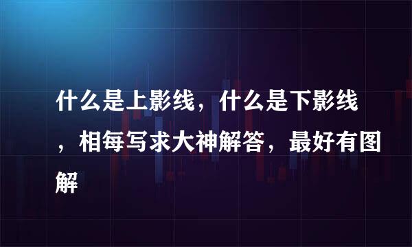 什么是上影线，什么是下影线，相每写求大神解答，最好有图解