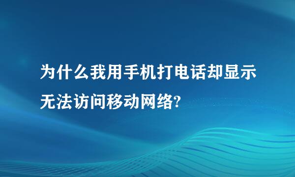 为什么我用手机打电话却显示无法访问移动网络?