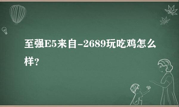 至强E5来自-2689玩吃鸡怎么样？