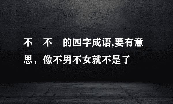 不 不 的四字成语,要有意思，像不男不女就不是了