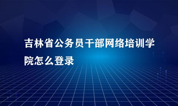 吉林省公务员干部网络培训学院怎么登录