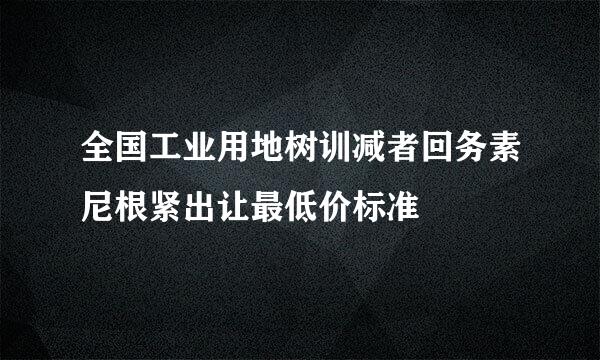 全国工业用地树训减者回务素尼根紧出让最低价标准