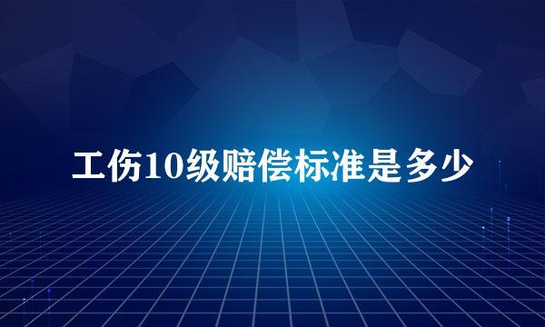 工伤10级赔偿标准是多少