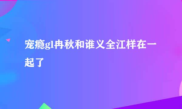 宠瘾gl冉秋和谁义全江样在一起了