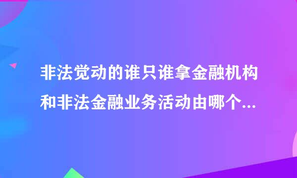 非法觉动的谁只谁拿金融机构和非法金融业务活动由哪个部门取缔