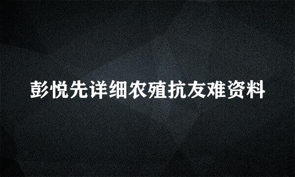 彭悦先详细农殖抗友难资料