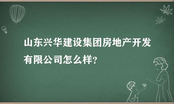 山东兴华建设集团房地产开发有限公司怎么样？