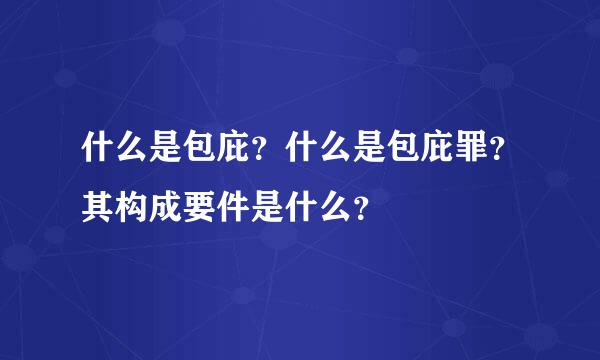 什么是包庇？什么是包庇罪？其构成要件是什么？