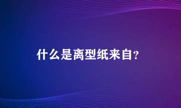 什么是离型纸来自？