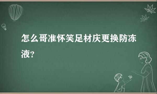 怎么哥准怀笑足材庆更换防冻液？