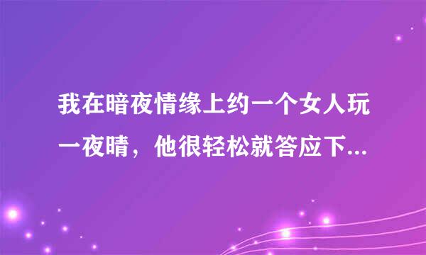 我在暗夜情缘上约一个女人玩一夜晴，他很轻松就答应下来啦，会不会来自有诈?