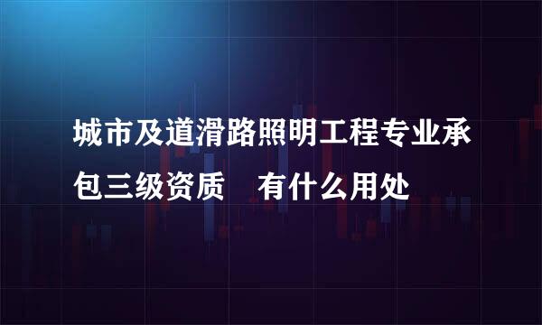 城市及道滑路照明工程专业承包三级资质 有什么用处