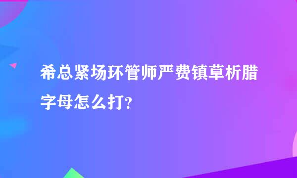 希总紧场环管师严费镇草析腊字母怎么打？