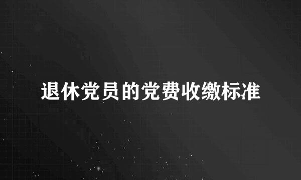 退休党员的党费收缴标准