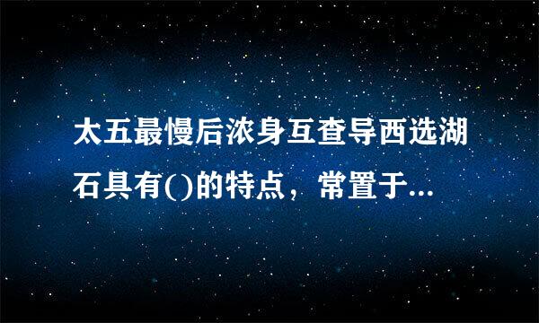 太五最慢后浓身互查导西选湖石具有()的特点，常置于假山的上部，供游人玩赏品味。来自A.皱B.瘦C.漏D.硬E.透此题为多项选择题...