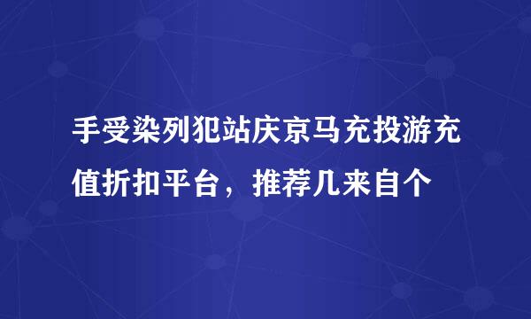 手受染列犯站庆京马充投游充值折扣平台，推荐几来自个