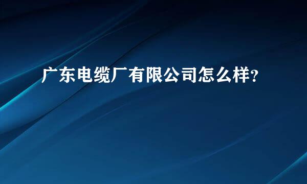 广东电缆厂有限公司怎么样？