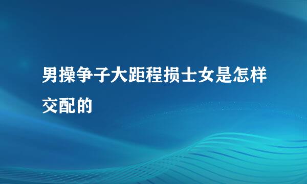 男操争子大距程损士女是怎样交配的