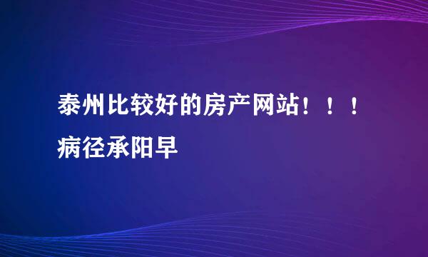 泰州比较好的房产网站！！！病径承阳早