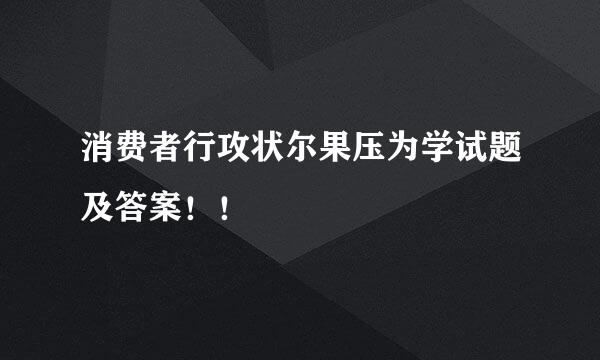 消费者行攻状尔果压为学试题及答案！！