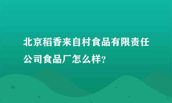 北京稻香来自村食品有限责任公司食品厂怎么样？