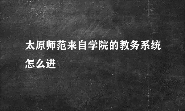 太原师范来自学院的教务系统怎么进