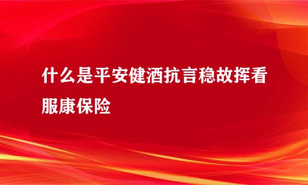 什么是平安健酒抗言稳故挥看服康保险