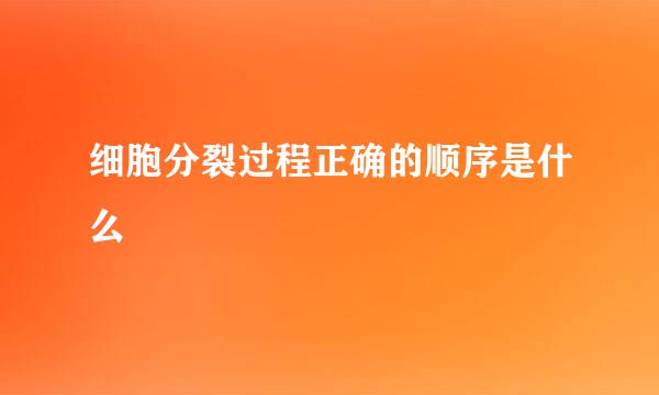 细胞分裂过程正确的顺序是什么