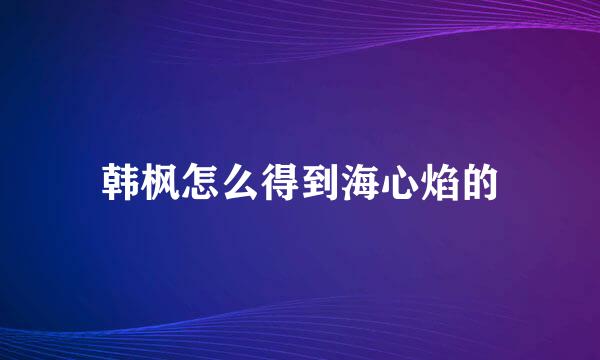 韩枫怎么得到海心焰的