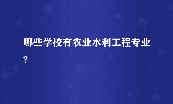 哪些学校有农业水利工程专业?