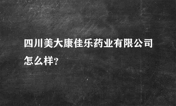 四川美大康佳乐药业有限公司怎么样？