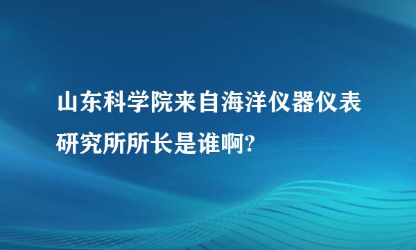 山东科学院来自海洋仪器仪表研究所所长是谁啊?