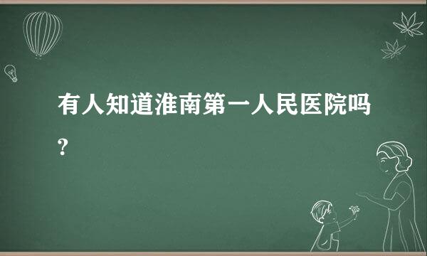 有人知道淮南第一人民医院吗?