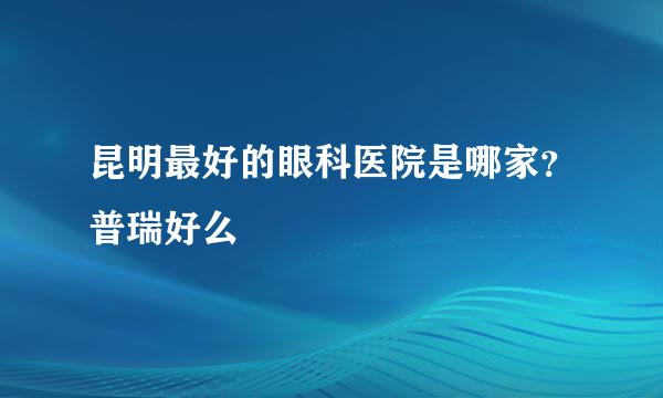 昆明最好的眼科医院是哪家？普瑞好么