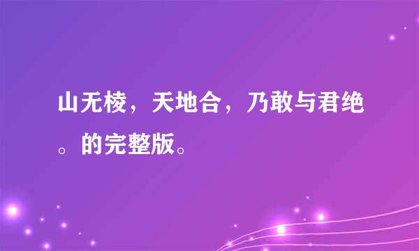 山无棱，天地合，乃敢与君绝。的完整版。