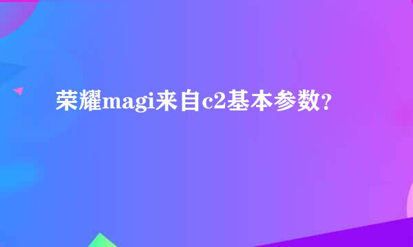 荣耀magi来自c2基本参数？