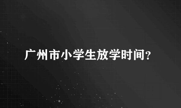 广州市小学生放学时间？