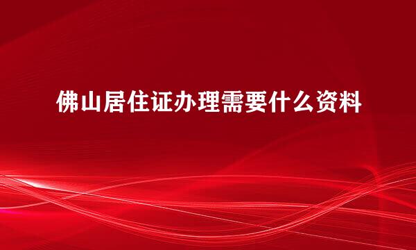 佛山居住证办理需要什么资料