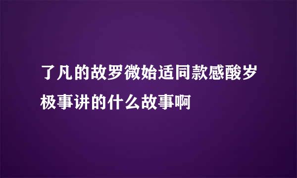 了凡的故罗微始适同款感酸岁极事讲的什么故事啊