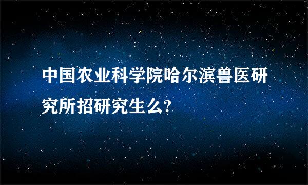 中国农业科学院哈尔滨兽医研究所招研究生么?